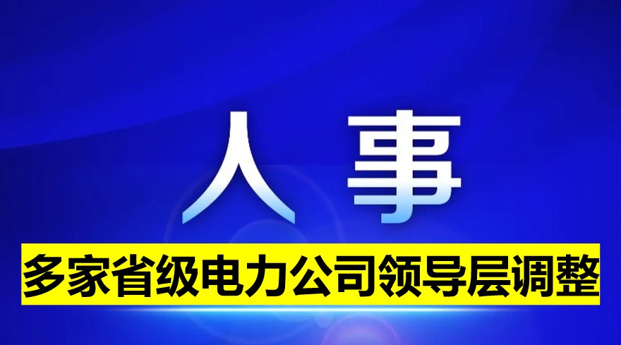 多家省級電力公司領(lǐng)導(dǎo)層調(diào)整！