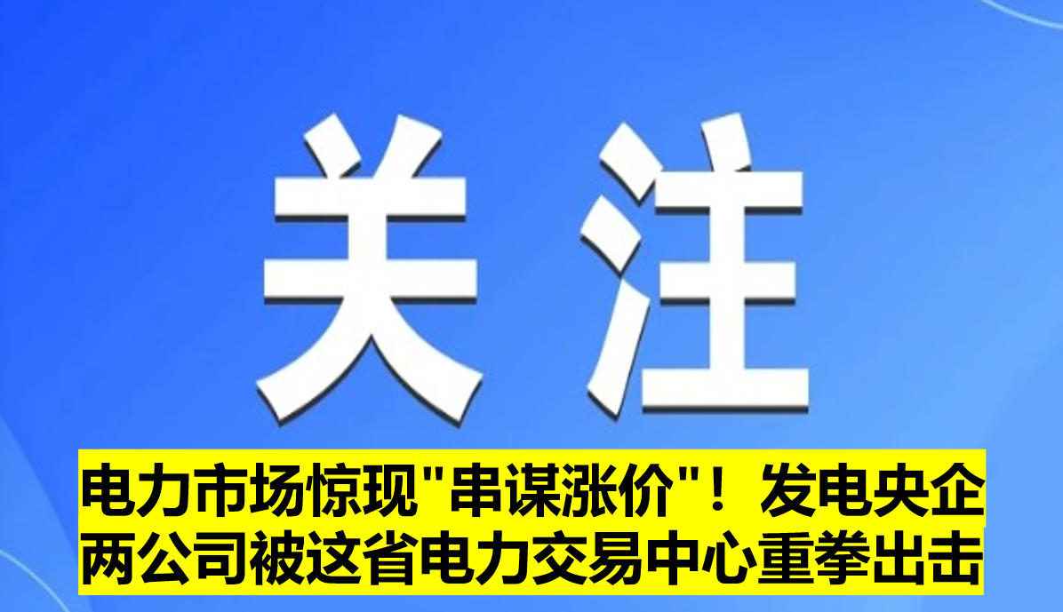 電力市場(chǎng)驚現(xiàn)"串謀漲價(jià)"!發(fā)電央企兩公司被這省電力交易中心重拳出擊?